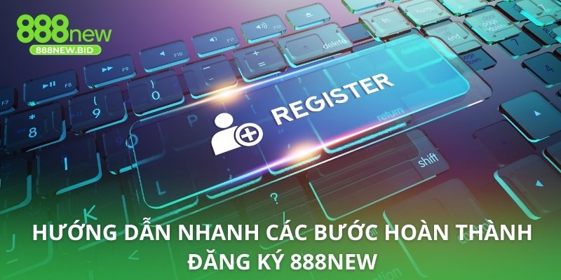 Hướng dẫn nhanh các bước hoàn thành đăng ký 888NEW